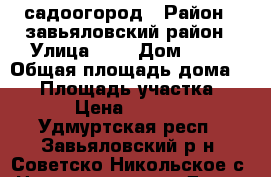 садоогород › Район ­ завьяловский район › Улица ­ 3 › Дом ­ 37 › Общая площадь дома ­ 16 › Площадь участка ­ 800 › Цена ­ 250 000 - Удмуртская респ., Завьяловский р-н, Советско-Никольское с. Недвижимость » Дома, коттеджи, дачи продажа   . Удмуртская респ.